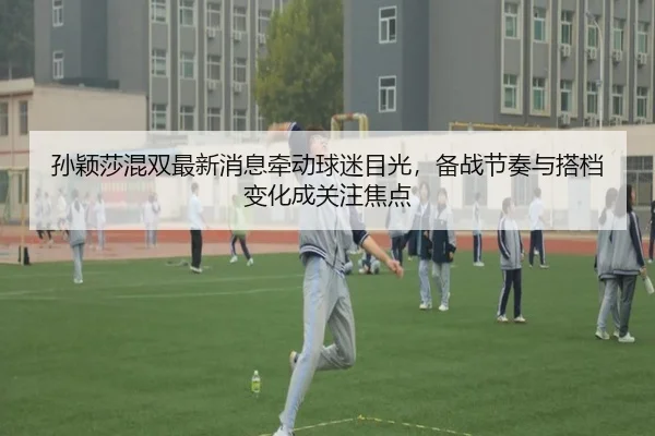 孙颖莎混双最新消息牵动球迷目光，备战节奏与搭档变化成关注焦点